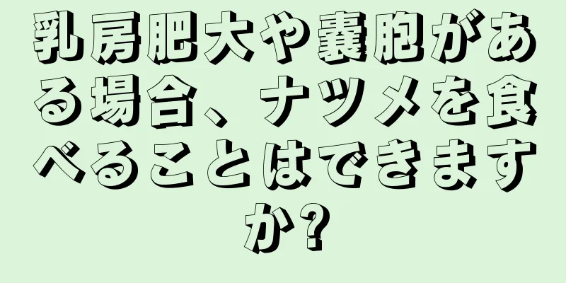 乳房肥大や嚢胞がある場合、ナツメを食べることはできますか?