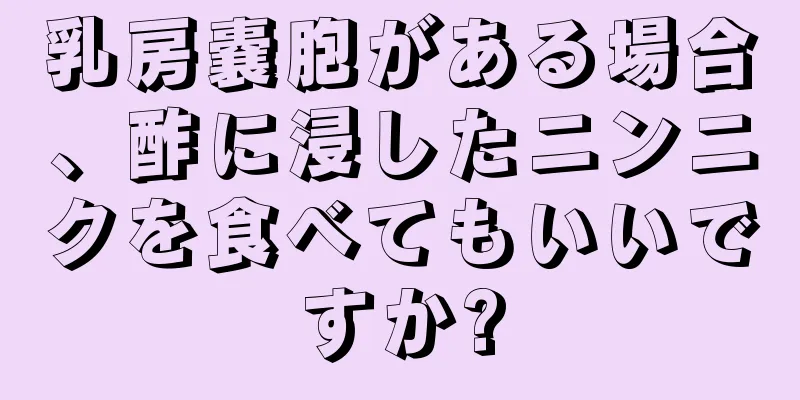 乳房嚢胞がある場合、酢に浸したニンニクを食べてもいいですか?