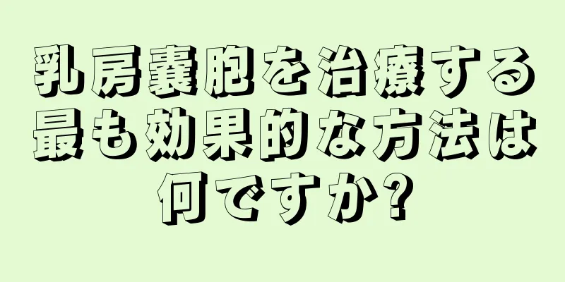 乳房嚢胞を治療する最も効果的な方法は何ですか?