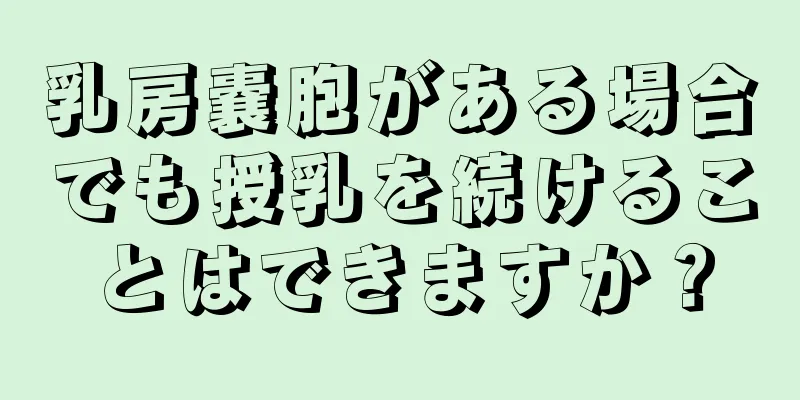 乳房嚢胞がある場合でも授乳を続けることはできますか？