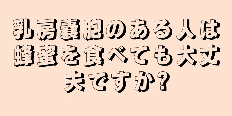 乳房嚢胞のある人は蜂蜜を食べても大丈夫ですか?