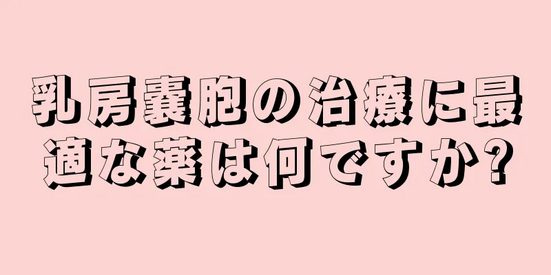 乳房嚢胞の治療に最適な薬は何ですか?