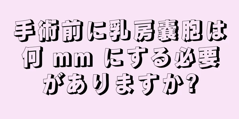 手術前に乳房嚢胞は何 mm にする必要がありますか?