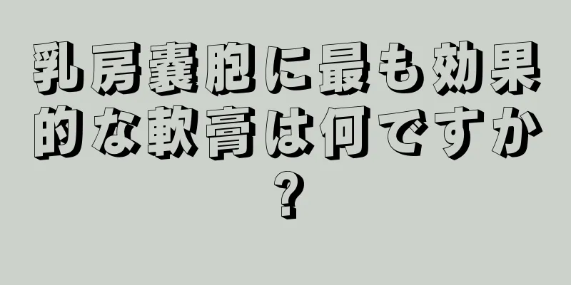 乳房嚢胞に最も効果的な軟膏は何ですか?