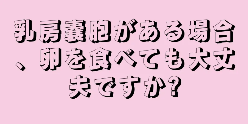 乳房嚢胞がある場合、卵を食べても大丈夫ですか?