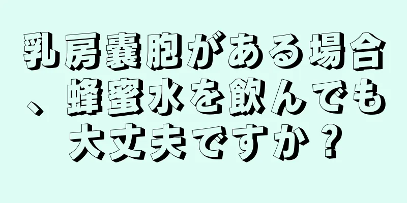 乳房嚢胞がある場合、蜂蜜水を飲んでも大丈夫ですか？