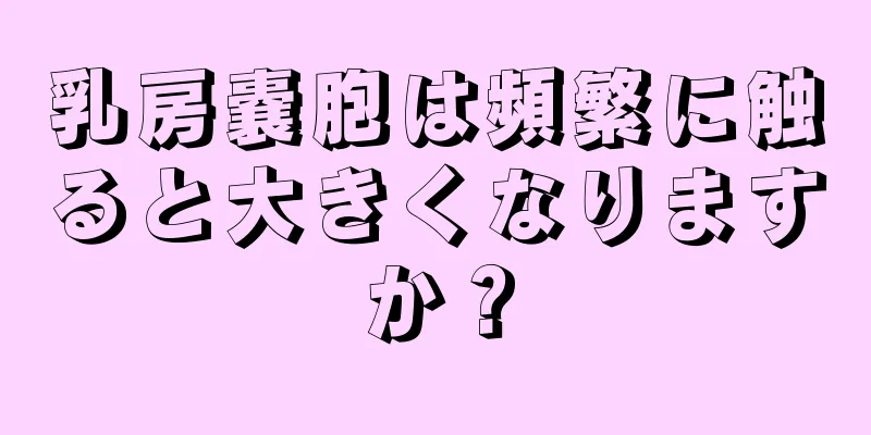 乳房嚢胞は頻繁に触ると大きくなりますか？