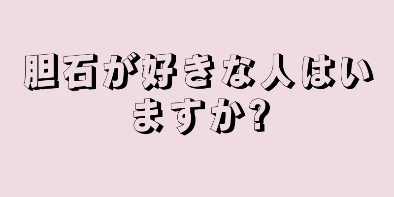 胆石が好きな人はいますか?