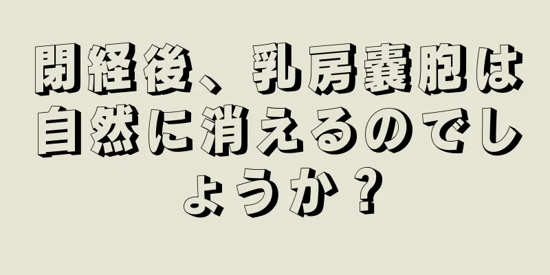 閉経後、乳房嚢胞は自然に消えるのでしょうか？