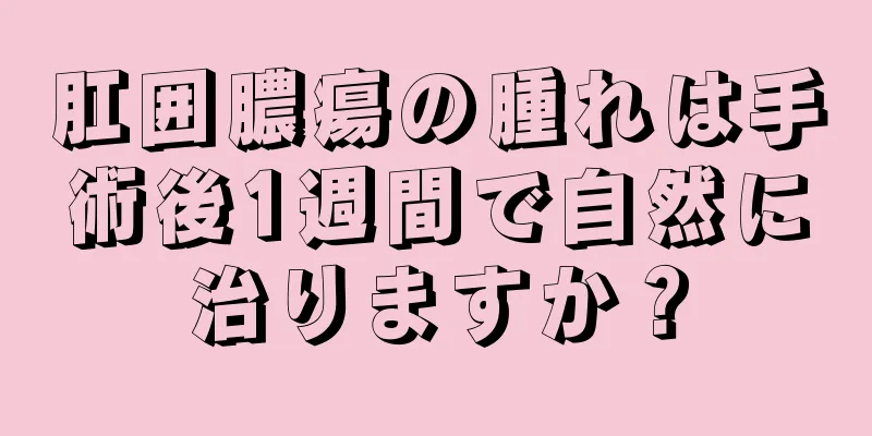 肛囲膿瘍の腫れは手術後1週間で自然に治りますか？