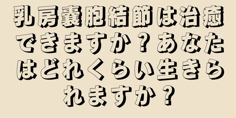 乳房嚢胞結節は治癒できますか？あなたはどれくらい生きられますか？