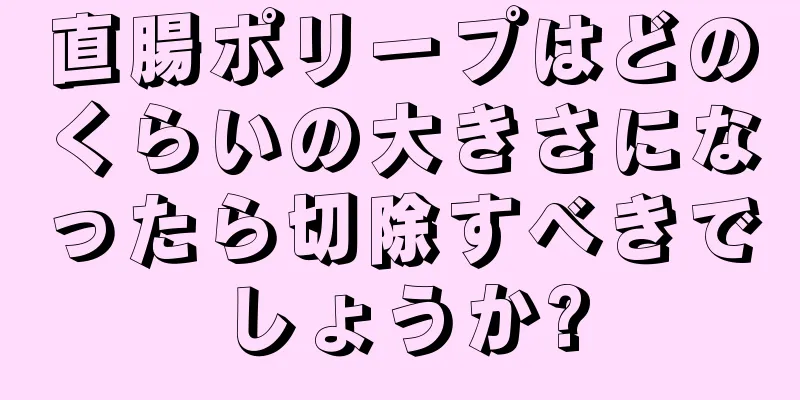 直腸ポリープはどのくらいの大きさになったら切除すべきでしょうか?