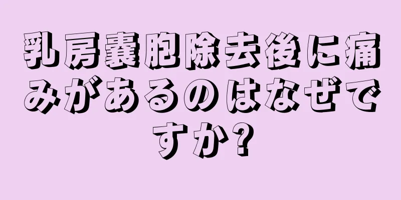 乳房嚢胞除去後に痛みがあるのはなぜですか?