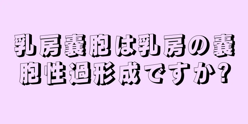 乳房嚢胞は乳房の嚢胞性過形成ですか?