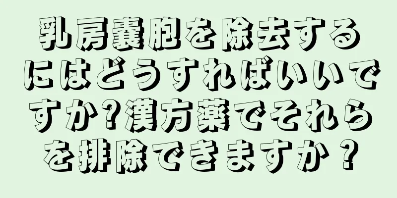 乳房嚢胞を除去するにはどうすればいいですか?漢方薬でそれらを排除できますか？