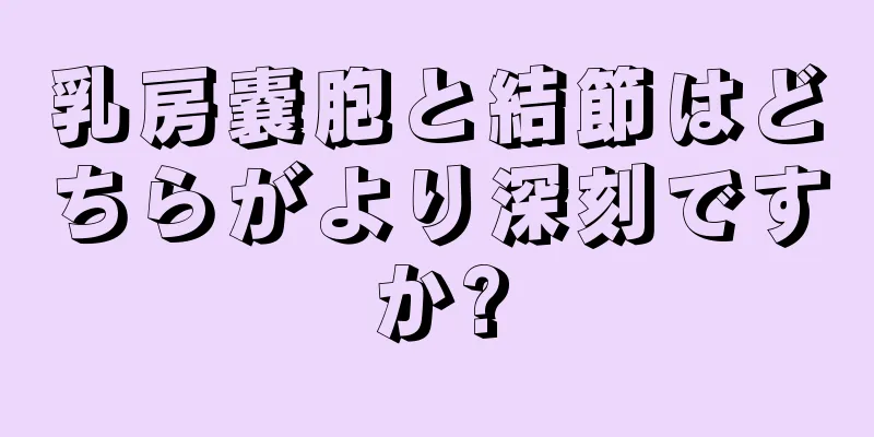 乳房嚢胞と結節はどちらがより深刻ですか?
