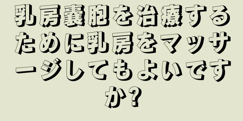 乳房嚢胞を治療するために乳房をマッサージしてもよいですか?