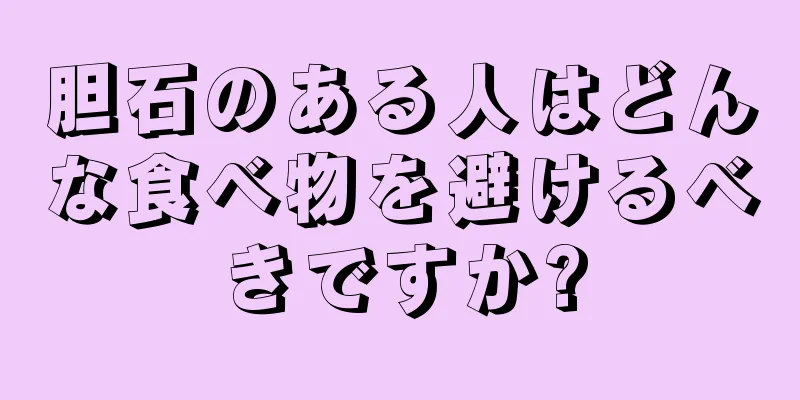 胆石のある人はどんな食べ物を避けるべきですか?