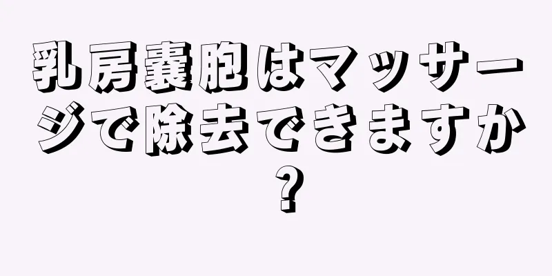 乳房嚢胞はマッサージで除去できますか？