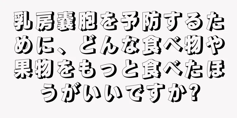 乳房嚢胞を予防するために、どんな食べ物や果物をもっと食べたほうがいいですか?