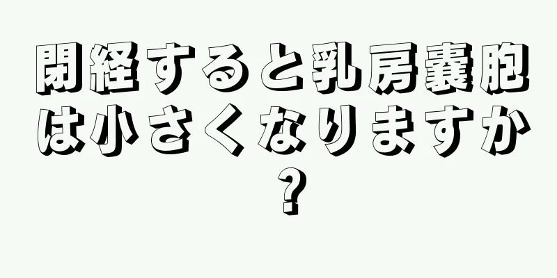 閉経すると乳房嚢胞は小さくなりますか？