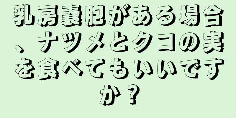 乳房嚢胞がある場合、ナツメとクコの実を食べてもいいですか？