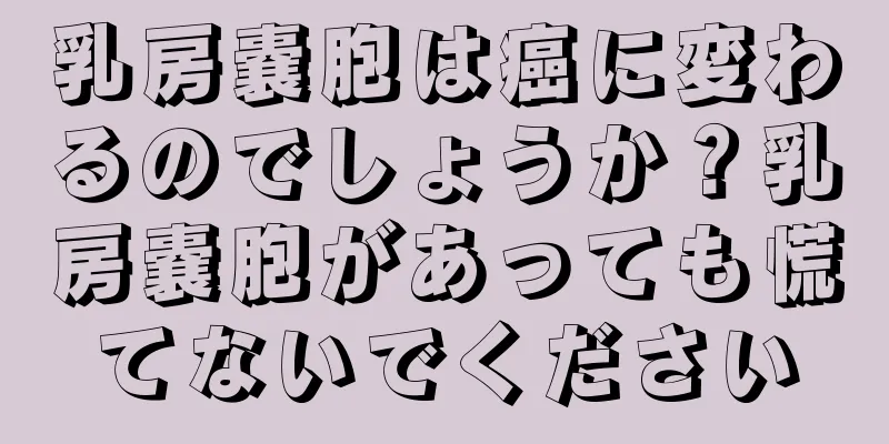 乳房嚢胞は癌に変わるのでしょうか？乳房嚢胞があっても慌てないでください