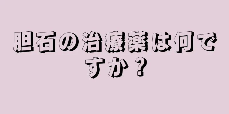 胆石の治療薬は何ですか？