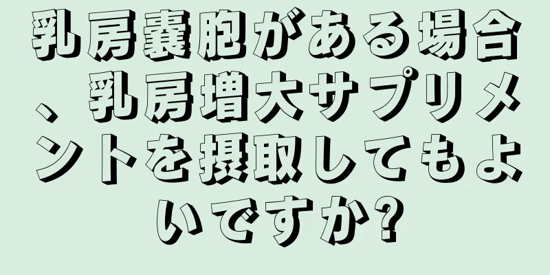 乳房嚢胞がある場合、乳房増大サプリメントを摂取してもよいですか?