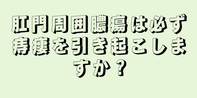 肛門周囲膿瘍は必ず痔瘻を引き起こしますか？