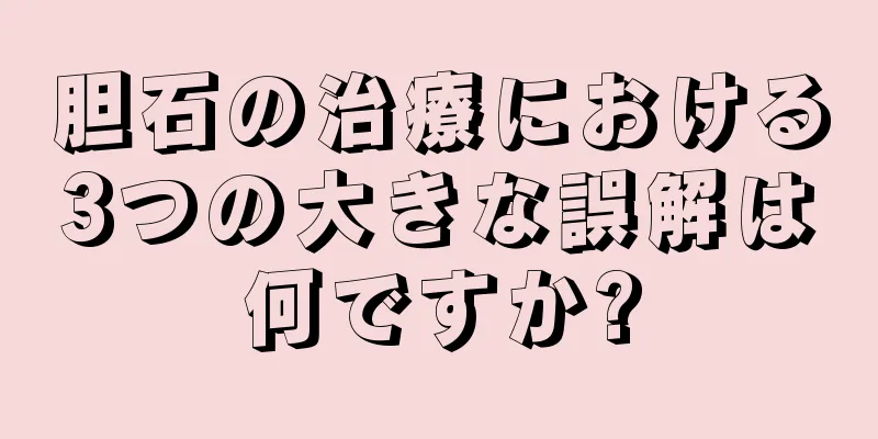 胆石の治療における3つの大きな誤解は何ですか?