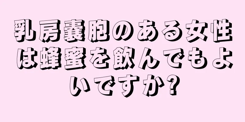 乳房嚢胞のある女性は蜂蜜を飲んでもよいですか?