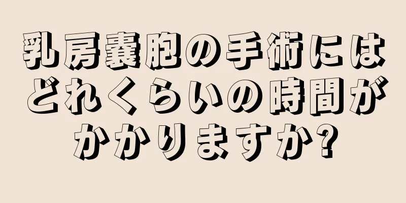 乳房嚢胞の手術にはどれくらいの時間がかかりますか?