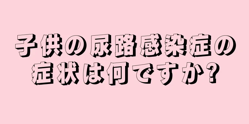 子供の尿路感染症の症状は何ですか?