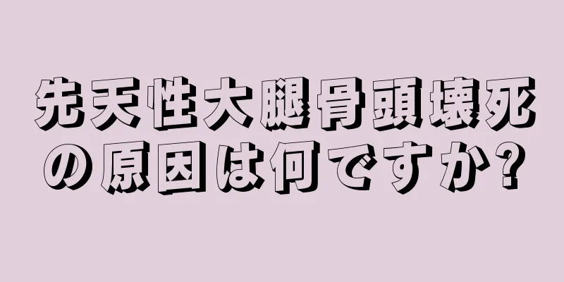 先天性大腿骨頭壊死の原因は何ですか?