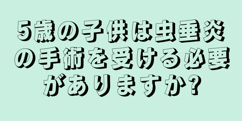5歳の子供は虫垂炎の手術を受ける必要がありますか?