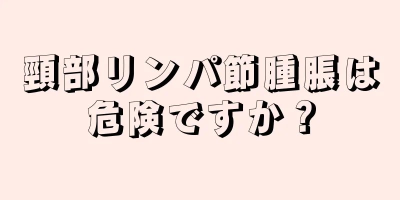 頸部リンパ節腫脹は危険ですか？