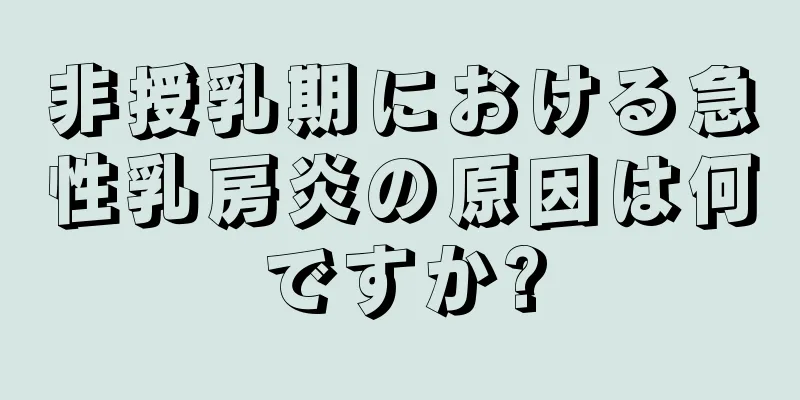 非授乳期における急性乳房炎の原因は何ですか?