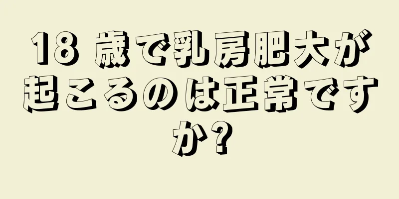 18 歳で乳房肥大が起こるのは正常ですか?