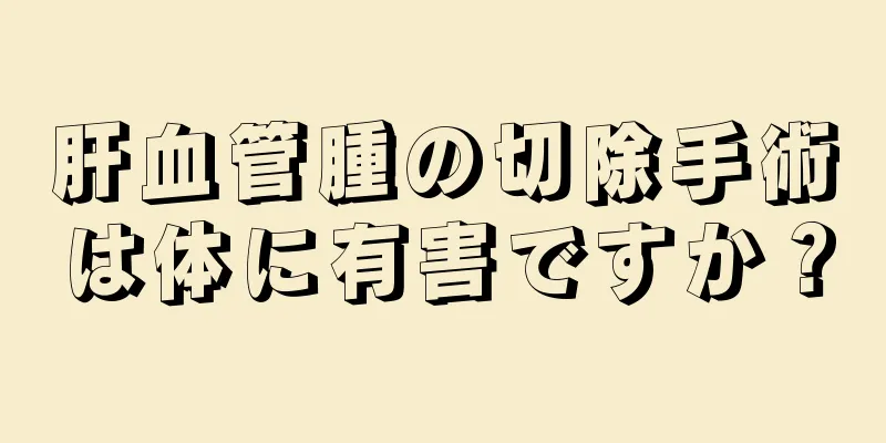 肝血管腫の切除手術は体に有害ですか？