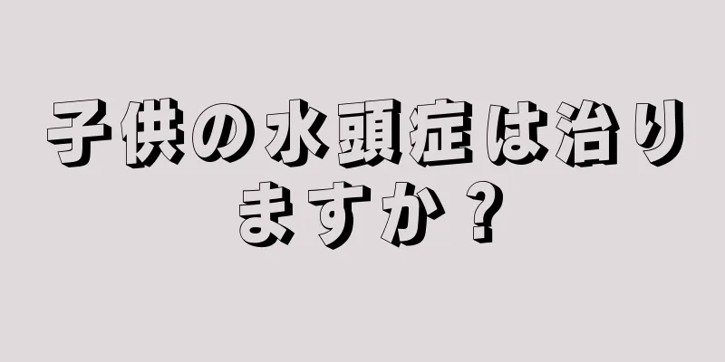 子供の水頭症は治りますか？