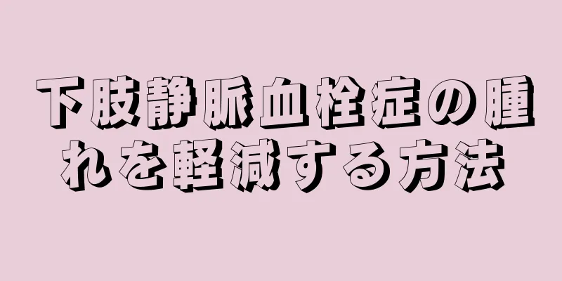 下肢静脈血栓症の腫れを軽減する方法