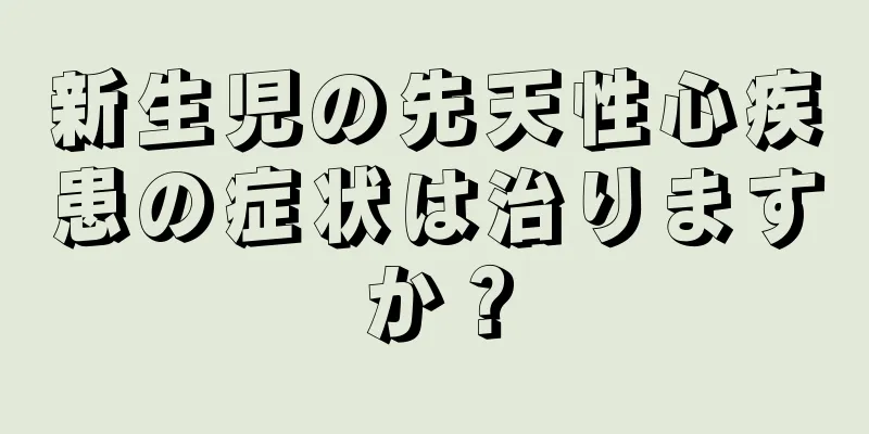 新生児の先天性心疾患の症状は治りますか？