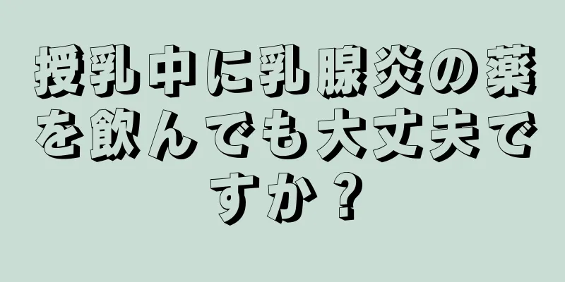 授乳中に乳腺炎の薬を飲んでも大丈夫ですか？