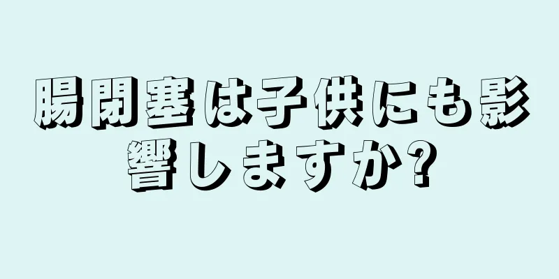 腸閉塞は子供にも影響しますか?