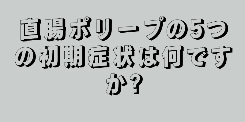 直腸ポリープの5つの初期症状は何ですか?