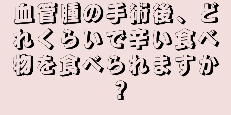 血管腫の手術後、どれくらいで辛い食べ物を食べられますか？
