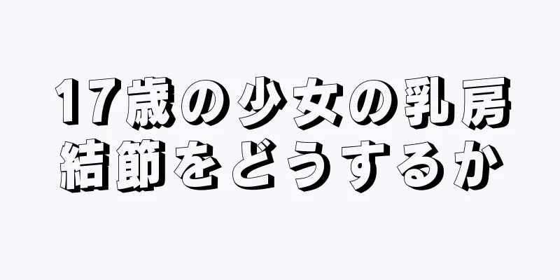 17歳の少女の乳房結節をどうするか