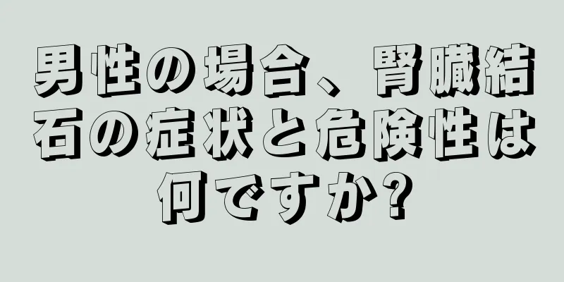 男性の場合、腎臓結石の症状と危険性は何ですか?