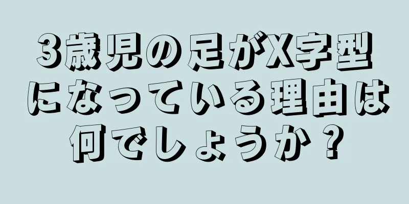 3歳児の足がX字型になっている理由は何でしょうか？